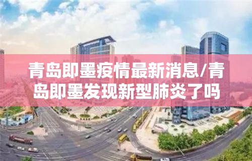 青岛即墨疫情最新消息/青岛即墨发现新型肺炎了吗