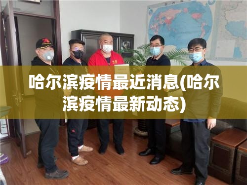 哈尔滨疫情最近消息(哈尔滨疫情最新动态)