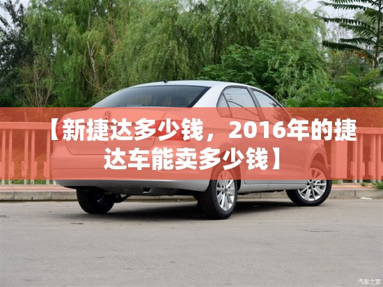 【新捷达多少钱，2016年的捷达车能卖多少钱】