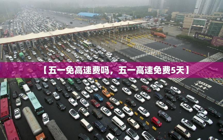 【五一免高速费吗，五一高速免费5天】