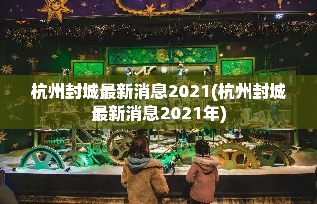 杭州封城最新消息2021(杭州封城最新消息2021年)