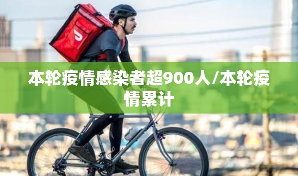 本轮疫情感染者超900人/本轮疫情累计