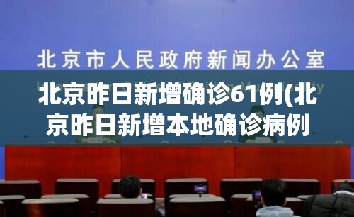 北京昨日新增确诊61例(北京昨日新增本地确诊病例31例名单)