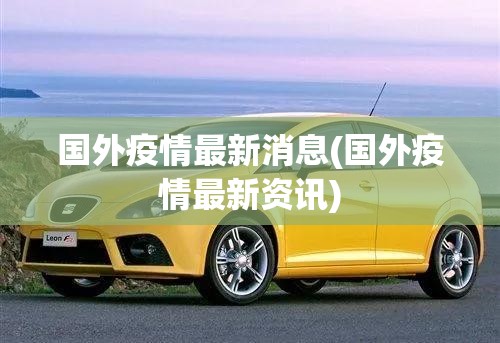 国外疫情最新消息(国外疫情最新资讯)