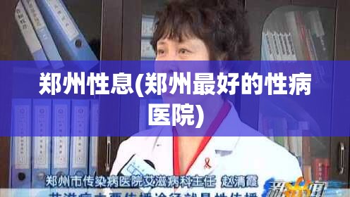 郑州性息(郑州最好的性病医院)