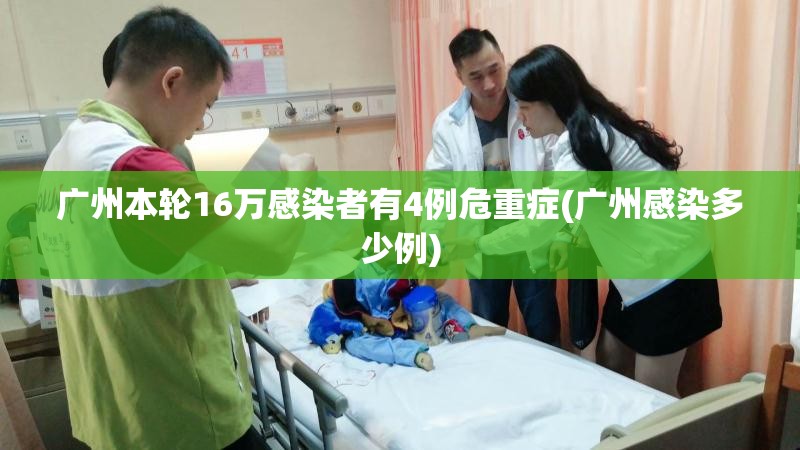 广州本轮16万感染者有4例危重症(广州感染多少例)