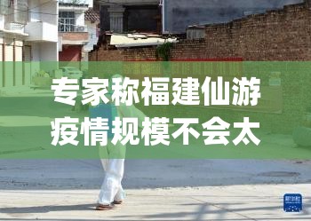 专家称福建仙游疫情规模不会太小(福建仙游疫情传播链增至68人)