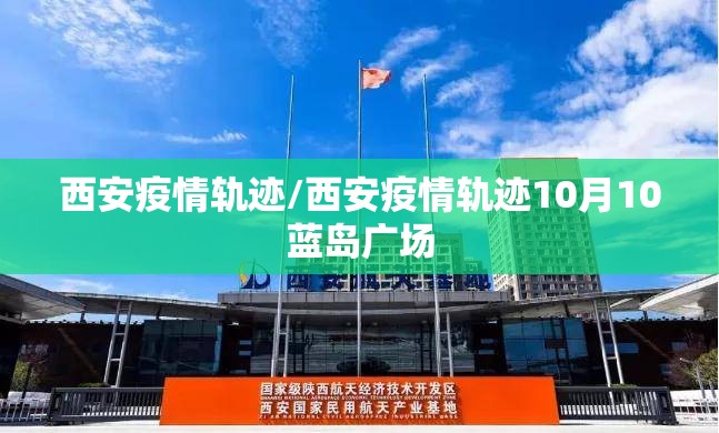 西安疫情轨迹/西安疫情轨迹10月10蓝岛广场