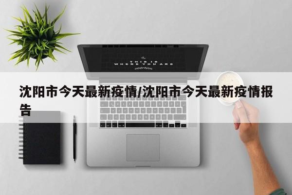 沈阳今天疫情最新(沈阳今天疫情新动态)