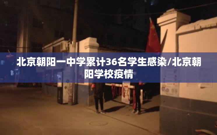 北京朝阳一中学累计36名学生感染/北京朝阳学校疫情