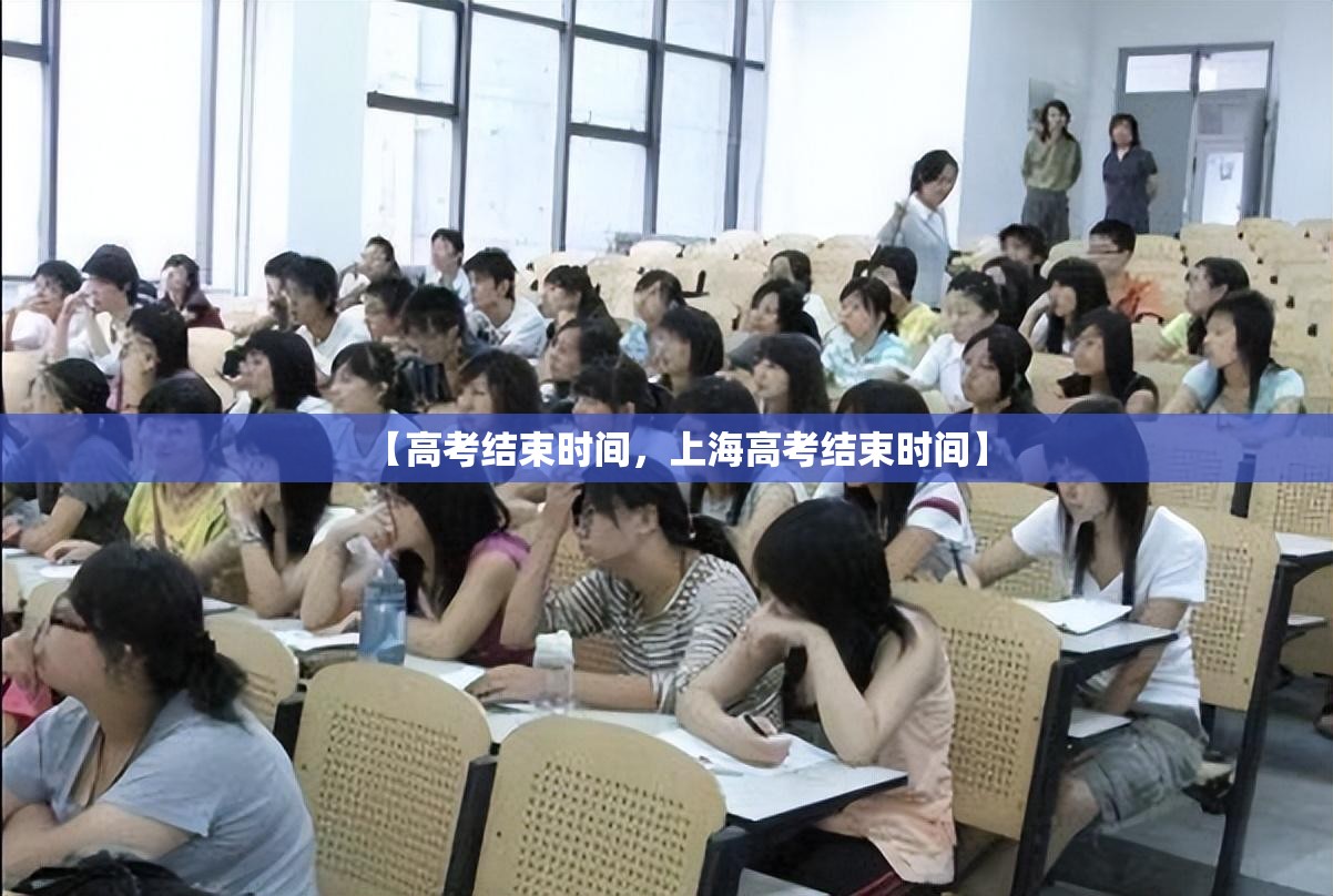 【高考结束时间，上海高考结束时间】