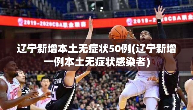 辽宁新增本土无症状50例(辽宁新增一例本土无症状感染者)