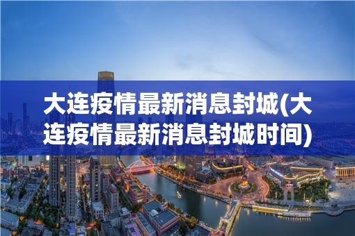 大连疫情最新消息封城(大连疫情最新消息封城时间)