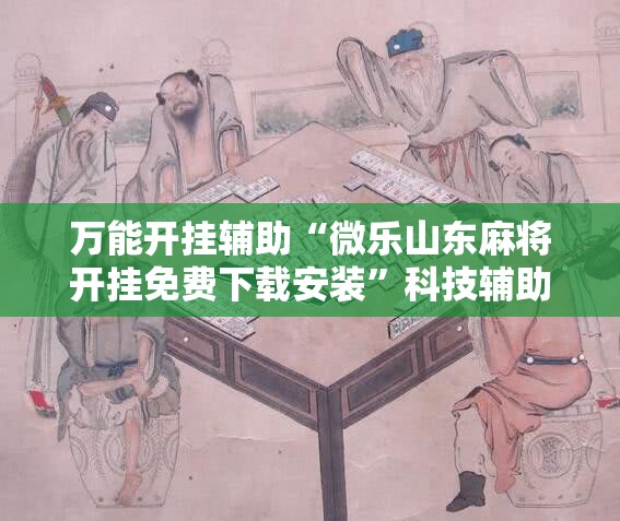 万能开挂辅助“微乐山东麻将开挂免费下载安装”科技辅助神器手机版教程
