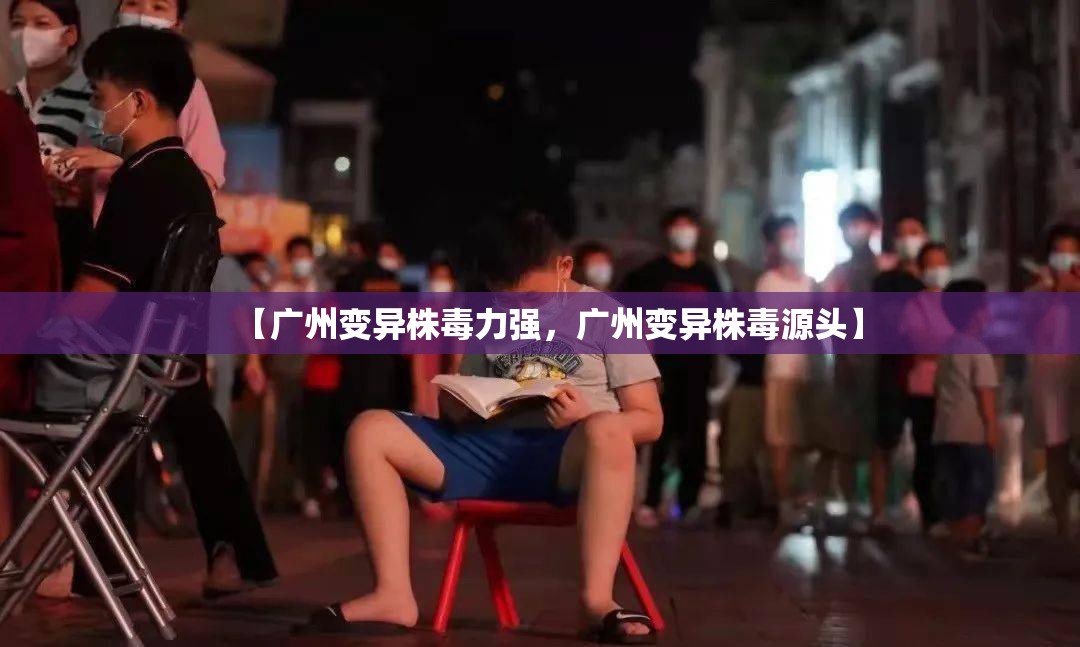 【广州变异株毒力强，广州变异株毒源头】