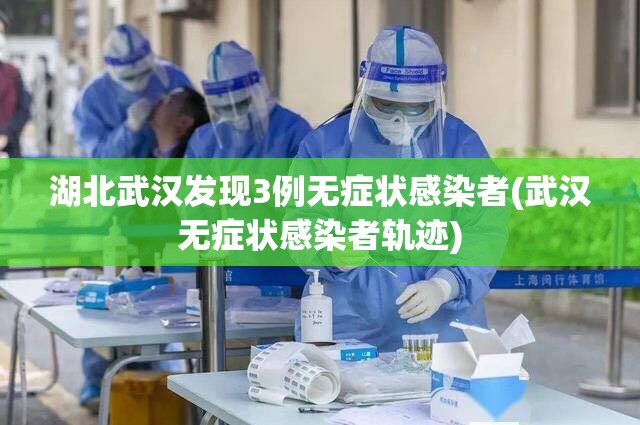 湖北武汉发现3例无症状感染者(武汉无症状感染者轨迹)