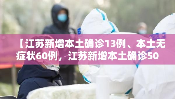 【江苏新增本土确诊13例、本土无症状60例，江苏新增本土确诊50例】