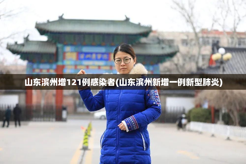 山东滨州增121例感染者(山东滨州新增一例新型肺炎)