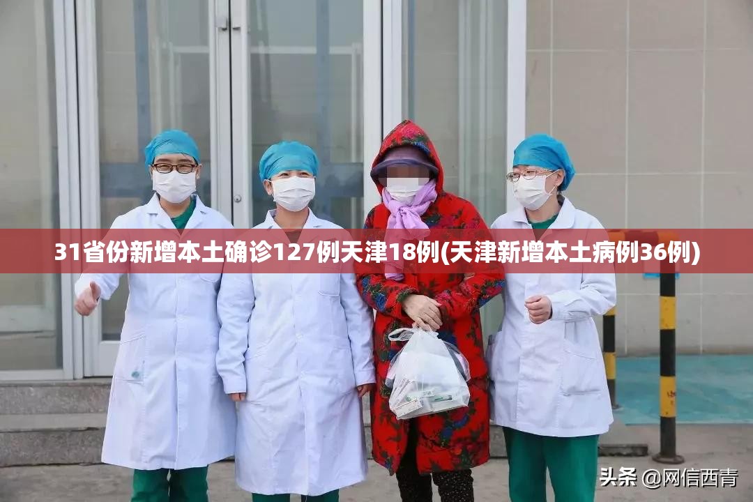 31省份新增本土确诊127例天津18例(天津新增本土病例36例)