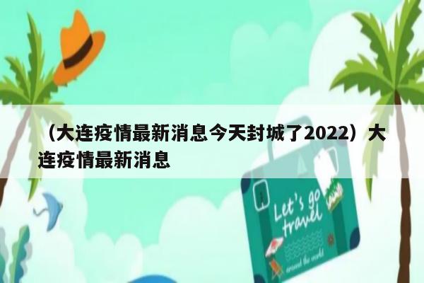 大连疫情最新消息封城/大连疫情最新情况!疫情已扩至5地9城市