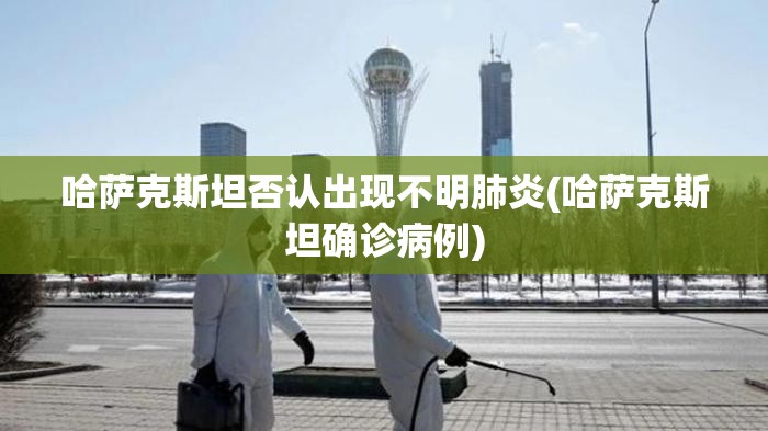 哈萨克斯坦否认出现不明肺炎(哈萨克斯坦确诊病例)