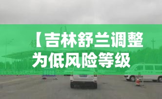 【吉林舒兰调整为低风险等级，吉林舒兰封城】