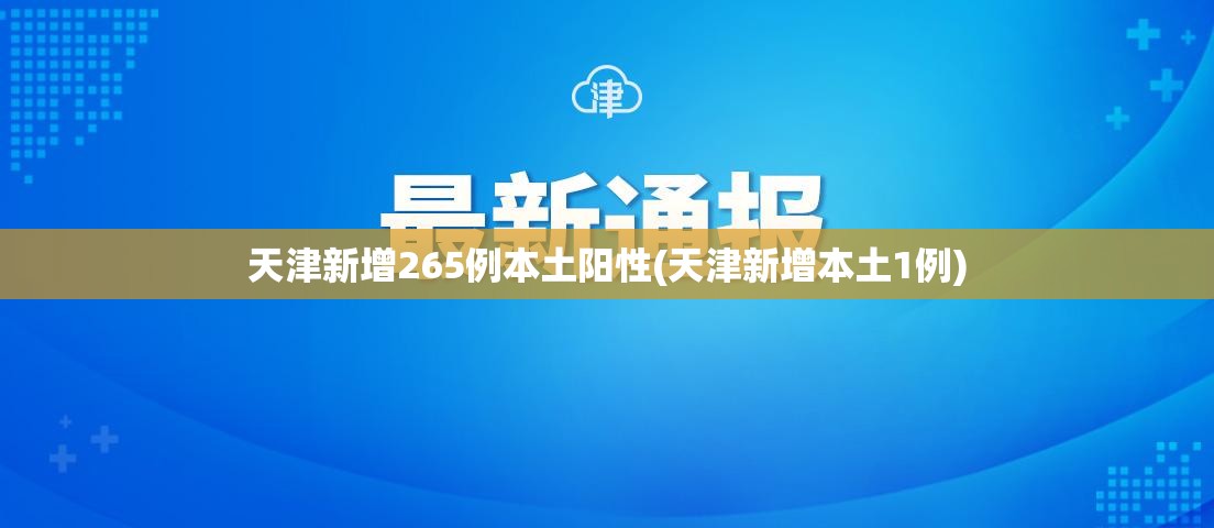 天津新增265例本土阳性(天津新增本土1例)