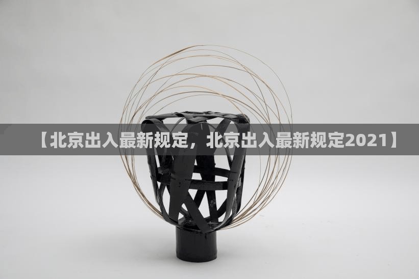 【北京出入最新规定，北京出入最新规定2021】