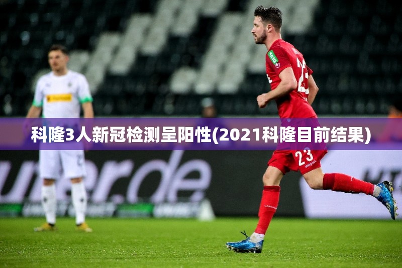 科隆3人新冠检测呈阳性(2021科隆目前结果)