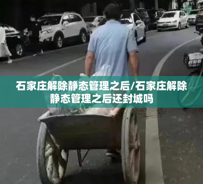 石家庄解除静态管理之后/石家庄解除静态管理之后还封城吗
