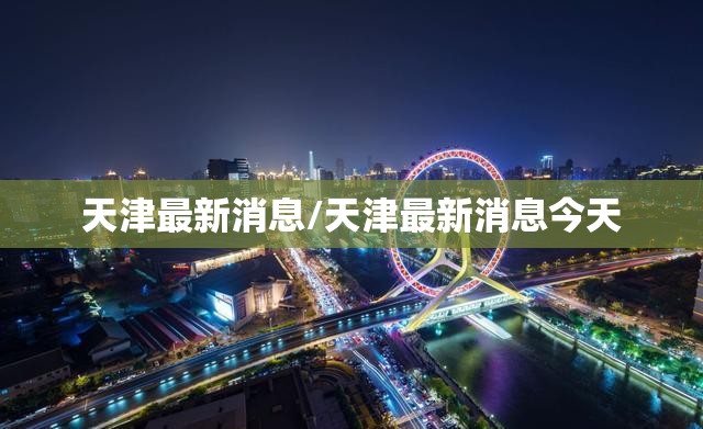 天津最新消息/天津最新消息今天