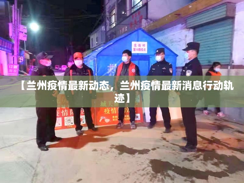 【兰州疫情最新动态，兰州疫情最新消息行动轨迹】