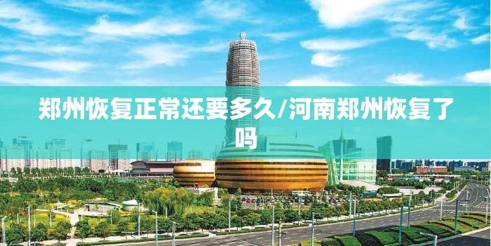 郑州恢复正常还要多久/河南郑州恢复了吗