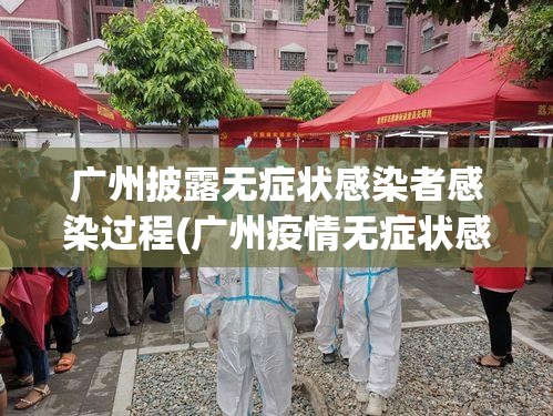广州披露无症状感染者感染过程(广州疫情无症状感染)