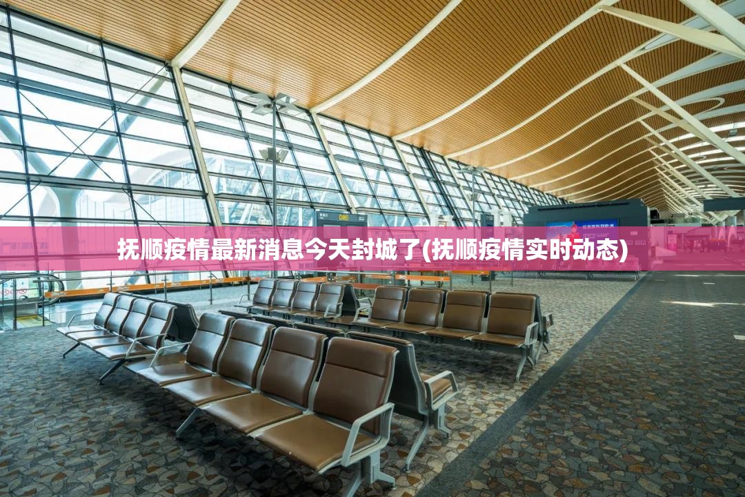 抚顺疫情最新消息今天封城了(抚顺疫情实时动态)