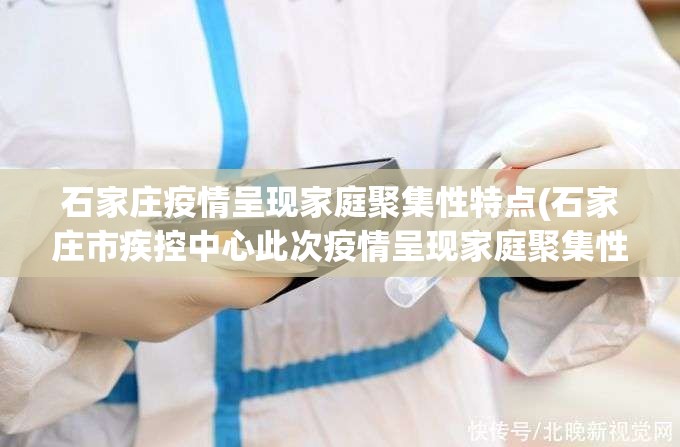 石家庄疫情呈现家庭聚集性特点(石家庄市疾控中心此次疫情呈现家庭聚集性特点)