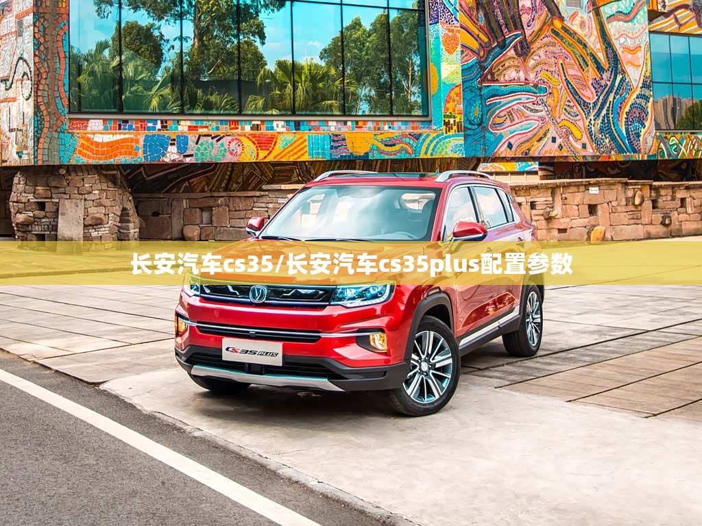 长安汽车cs35/长安汽车cs35plus配置参数