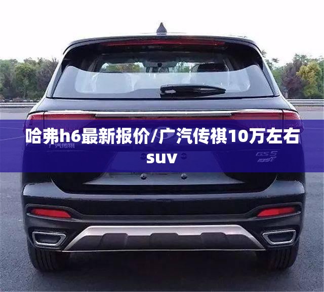 哈弗h6最新报价/广汽传祺10万左右suv