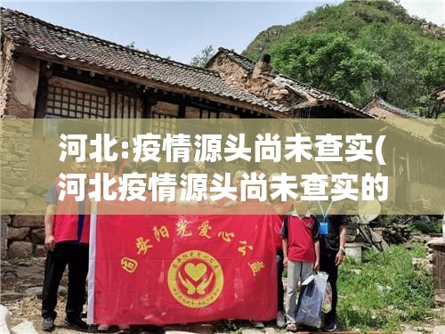 河北:疫情源头尚未查实(河北疫情源头尚未查实的地方)
