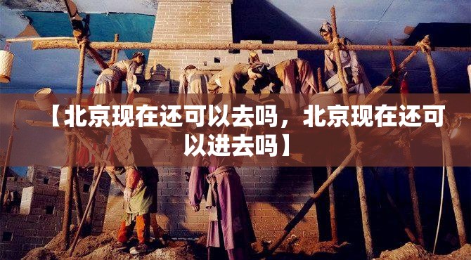 【北京现在还可以去吗，北京现在还可以进去吗】