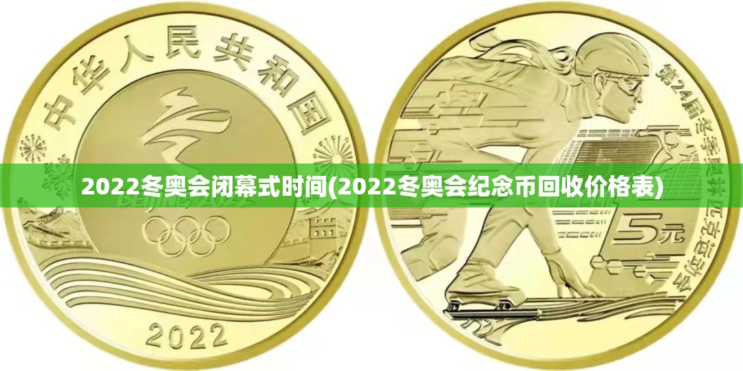 2022冬奥会闭幕式时间(2022冬奥会纪念币回收价格表)