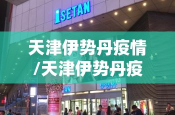 天津伊势丹疫情/天津伊势丹疫情营业时间