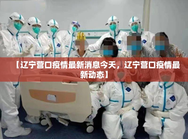 【辽宁营口疫情最新消息今天，辽宁营口疫情最新动态】