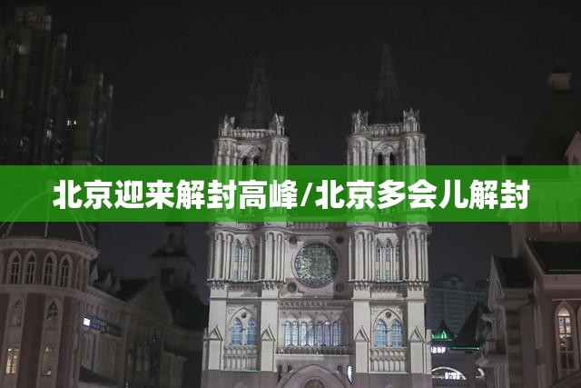 北京迎来解封高峰/北京多会儿解封