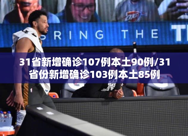 31省新增确诊107例本土90例/31省份新增确诊103例本土85例