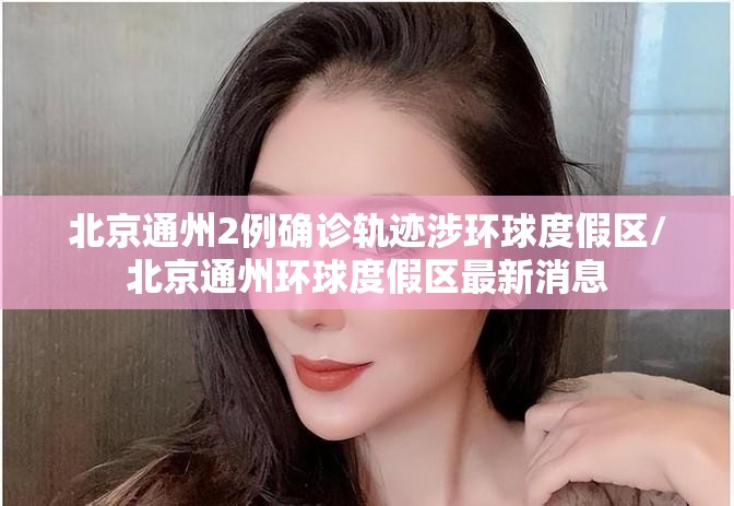 北京通州2例确诊轨迹涉环球度假区/北京通州环球度假区最新消息 北京通州2例确诊轨迹涉环球度假区/北京通州环球度假区最新消息