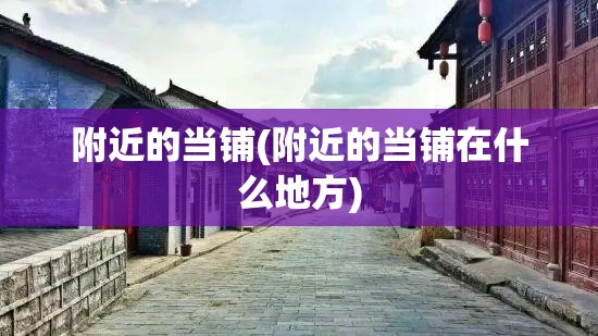 附近的当铺(附近的当铺在什么地方)