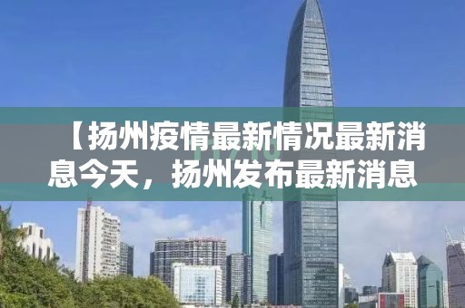 【扬州疫情最新情况最新消息今天，扬州发布最新消息】