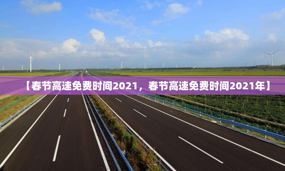 【春节高速免费时间2021，春节高速免费时间2021年】