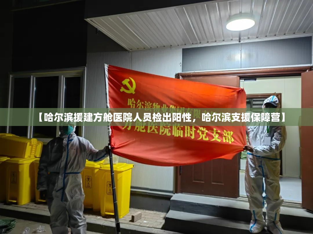 【哈尔滨援建方舱医院人员检出阳性，哈尔滨支援保障营】
